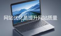網站優化是提升網站質量與用戶體驗、增強搜索引擎友好性的系統工程